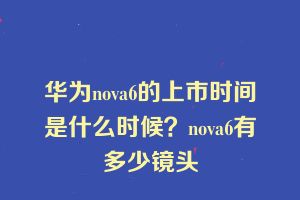 华为nova6的上市时间是什么时候？nova6有多少镜头