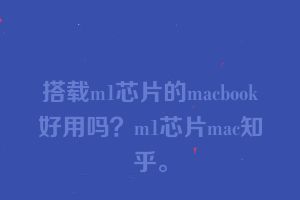 搭载m1芯片的macbook好用吗？m1芯片mac知乎。