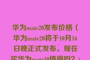 华为mate20发布价格（华为mate20将于10月16日晚正式发布。现在买华为mate10值得吗？)