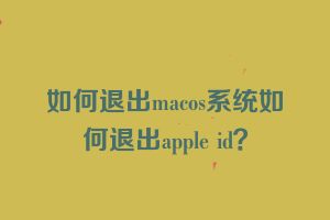 如何退出macos系统如何退出apple id？