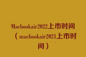 Macbookair2022上市时间（macbookair2021上市时间）