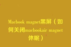 Macbook magnet黑屏（如何关闭macbookair magnet休眠）