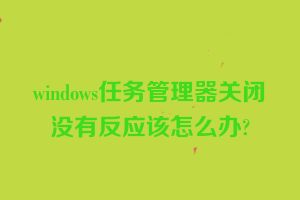 windows任务管理器关闭没有反应该怎么办?