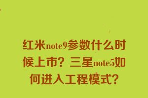 红米note9参数什么时候上市？三星note5如何进入工程模式？