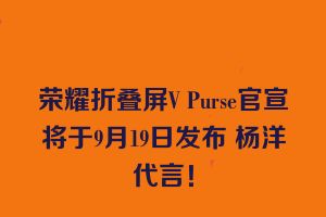 荣耀折叠屏V Purse官宣将于9月19日发布 杨洋代言！