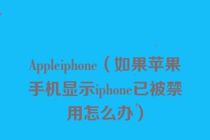 Appleiphone（如果苹果手机显示iphone已被禁用怎么办）