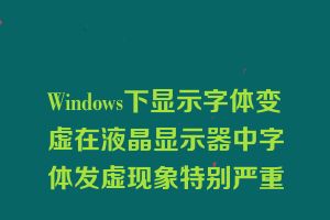 Windows下显示字体变虚在液晶显示器中字体发虚现象特别严重