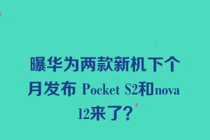 曝华为两款新机下个月发布 Pocket S2和nova 12来了？