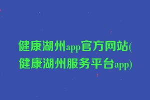 健康湖州app官方网站(健康湖州服务平台app)