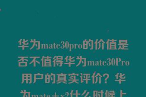 华为mate30pro的价值是否不值得华为mate30Pro用户的真实评价？华为mate+x2什么时候上市的？