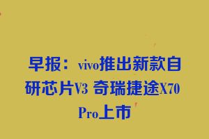 早报：vivo推出新款自研芯片V3 奇瑞捷途X70 Pro上市