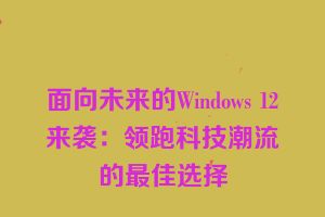 面向未来的Windows 12来袭：领跑科技潮流的最佳选择